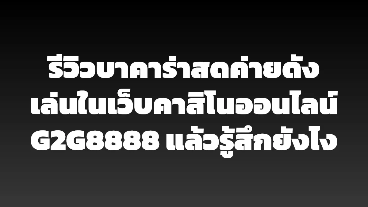 รีวิวบาคาร่าสดค่ายดัง เล่นในเว็บคาสิโนออนไลน์ G2G8888 แล้วรู้สึกยังไง